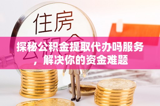 潮安探秘公积金提取代办吗服务，解决你的资金难题