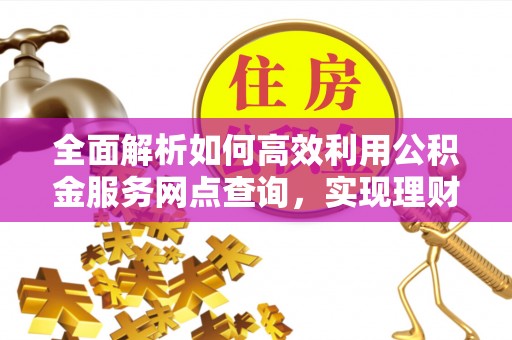 潮安全面解析如何高效利用公积金服务网点查询，实现理财与生活优化
