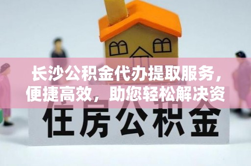 潮安长沙公积金代办提取服务，便捷高效，助您轻松解决资金需求