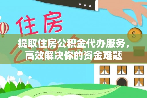 潮安提取住房公积金代办服务，高效解决你的资金难题