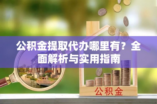 潮安公积金提取代办哪里有？全面解析与实用指南