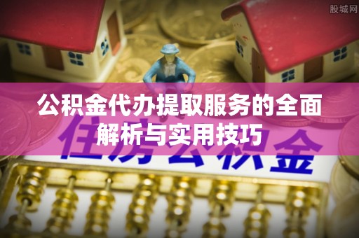 潮安公积金代办提取服务的全面解析与实用技巧
