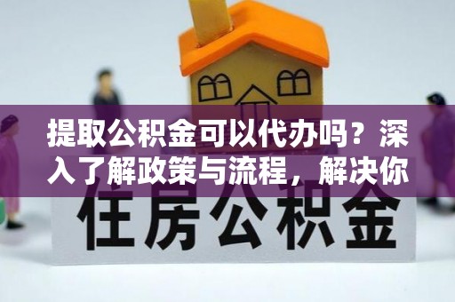 潮安提取公积金可以代办吗？深入了解政策与流程，解决你的疑问