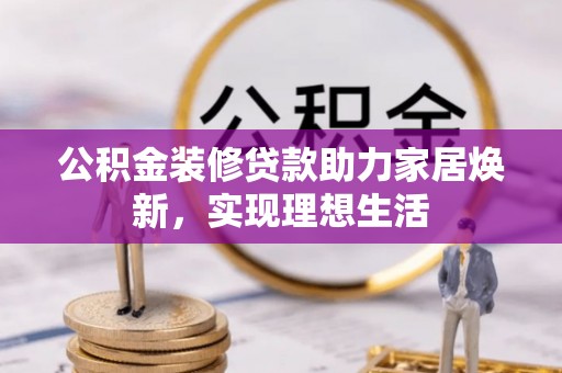 潮安公积金装修贷款助力家居焕新，实现理想生活
