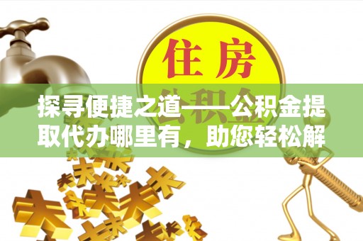 潮安探寻便捷之道——公积金提取代办哪里有，助您轻松解决资金难题