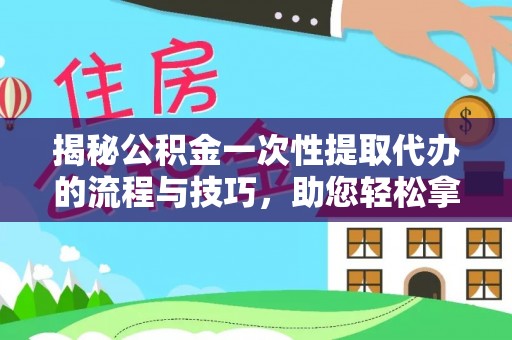 潮安揭秘公积金一次性提取代办的流程与技巧，助您轻松拿钱！