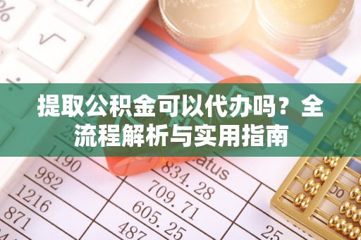 潮安提取公积金可以代办吗？全流程解析与实用指南