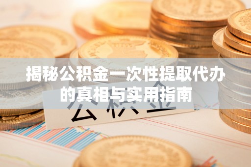 潮安揭秘公积金一次性提取代办的真相与实用指南