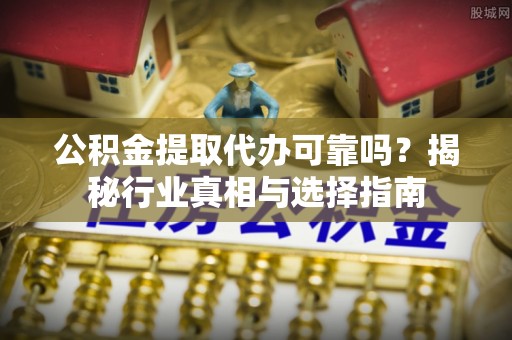 潮安公积金提取代办可靠吗？揭秘行业真相与选择指南