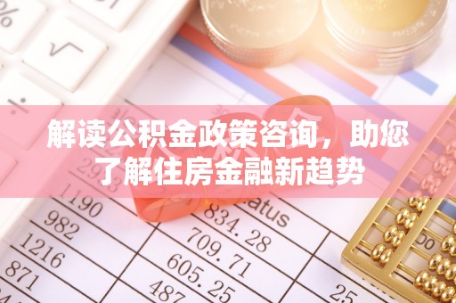 潮安解读公积金政策咨询，助您了解住房金融新趋势