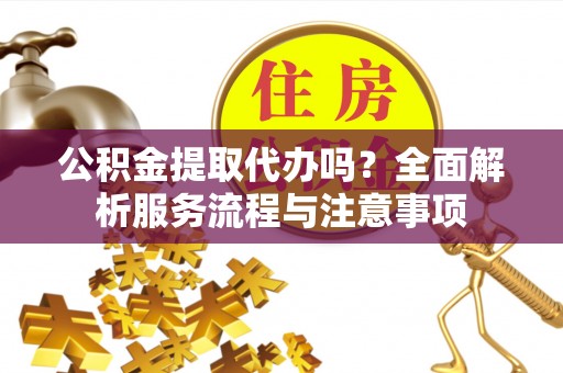 潮安公积金提取代办吗？全面解析服务流程与注意事项