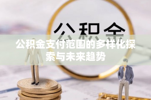 潮安公积金支付范围的多样化探索与未来趋势