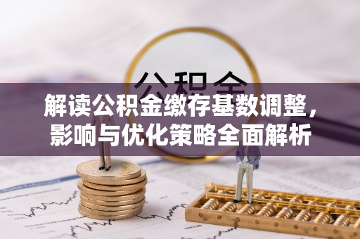 潮安解读公积金缴存基数调整，影响与优化策略全面解析