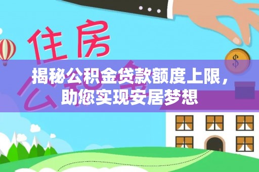 潮安揭秘公积金贷款额度上限，助您实现安居梦想