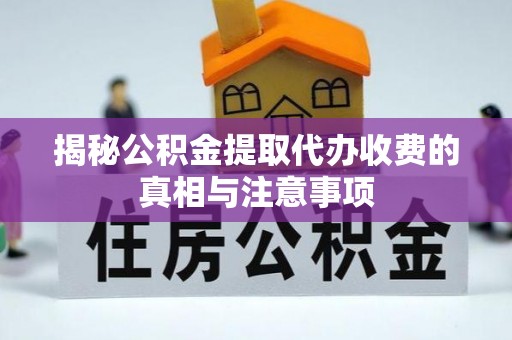 潮安揭秘公积金提取代办收费的真相与注意事项