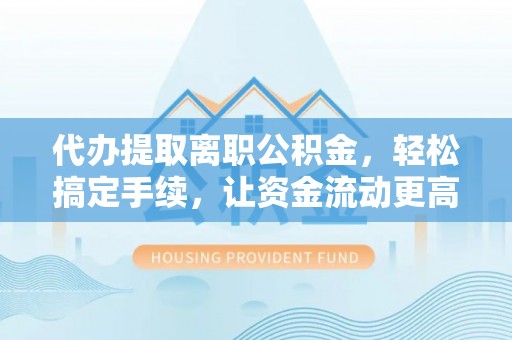 潮安代办提取离职公积金，轻松搞定手续，让资金流动更高效