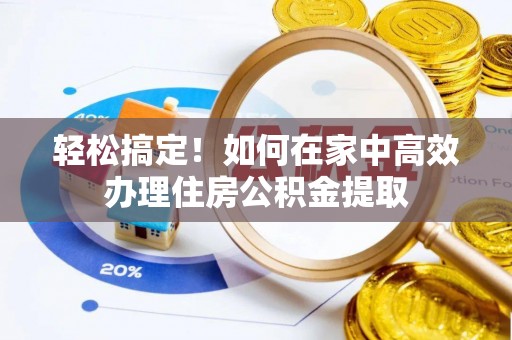 潮安轻松搞定！如何在家中高效办理住房公积金提取