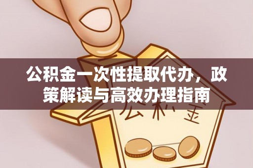 潮安公积金一次性提取代办，政策解读与高效办理指南