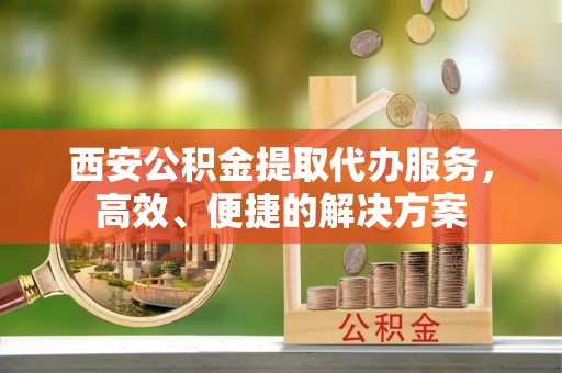 潮安西安公积金提取代办服务，高效、便捷的解决方案