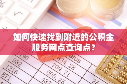 潮安如何快速找到附近的公积金服务网点查询点？