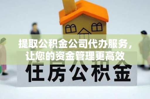 潮安提取公积金公司代办服务，让您的资金管理更高效