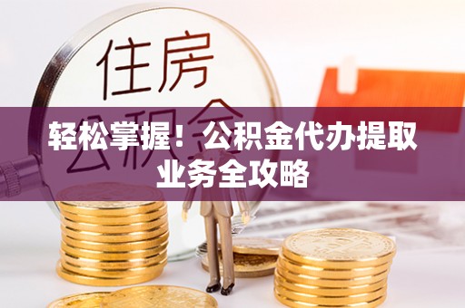 潮安轻松掌握！公积金代办提取业务全攻略