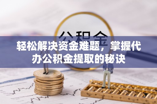潮安轻松解决资金难题，掌握代办公积金提取的秘诀