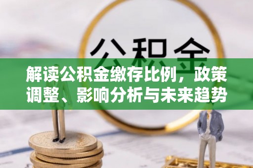 潮安解读公积金缴存比例，政策调整、影响分析与未来趋势