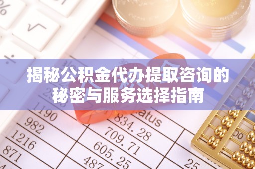 潮安揭秘公积金代办提取咨询的秘密与服务选择指南