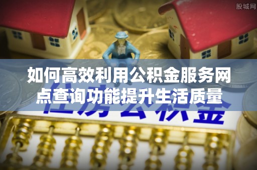 潮安如何高效利用公积金服务网点查询功能提升生活质量