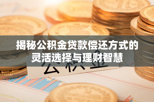 潮安揭秘公积金贷款偿还方式的灵活选择与理财智慧