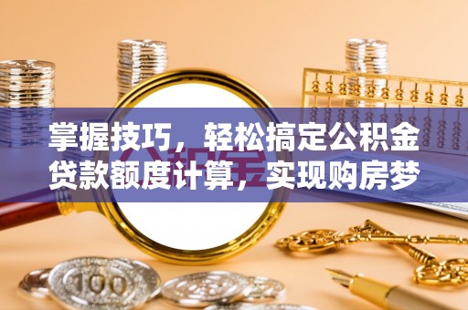 潮安掌握技巧，轻松搞定公积金贷款额度计算，实现购房梦想
