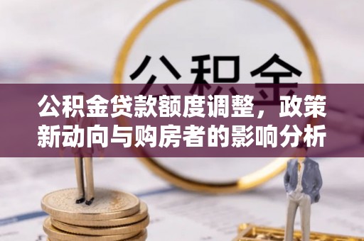 潮安公积金贷款额度调整，政策新动向与购房者的影响分析