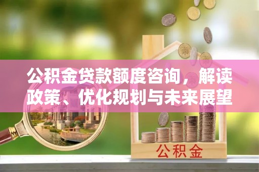 潮安公积金贷款额度咨询，解读政策、优化规划与未来展望
