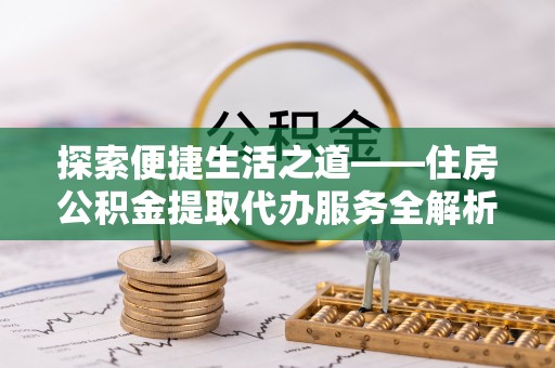 潮安探索便捷生活之道——住房公积金提取代办服务全解析