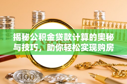 潮安揭秘公积金贷款计算的奥秘与技巧，助你轻松实现购房梦想