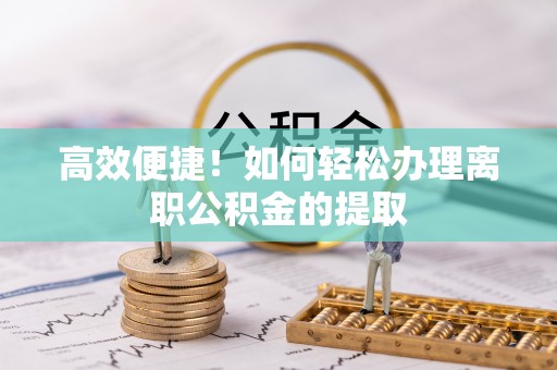 潮安高效便捷！如何轻松办理离职公积金的提取