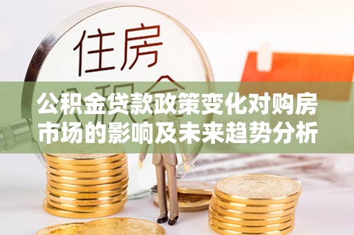 潮安公积金贷款政策变化对购房市场的影响及未来趋势分析