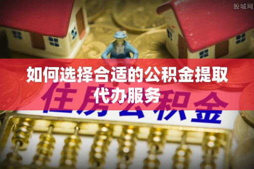 潮安如何选择合适的公积金提取代办服务