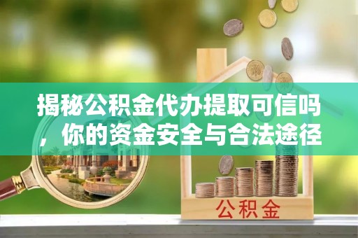 潮安揭秘公积金代办提取可信吗，你的资金安全与合法途径全解析