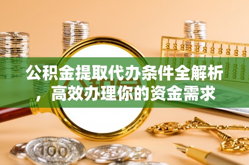 潮安公积金提取代办条件全解析，高效办理你的资金需求