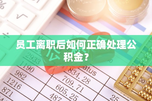 潮安员工离职后如何正确处理公积金？
