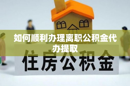 潮安如何顺利办理离职公积金代办提取