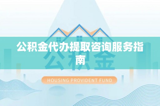 潮安公积金代办提取咨询服务指南