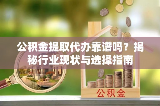 潮安公积金提取代办靠谱吗？揭秘行业现状与选择指南