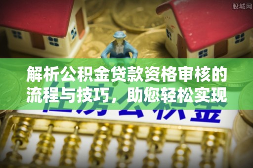 潮安解析公积金贷款资格审核的流程与技巧，助您轻松实现购房梦