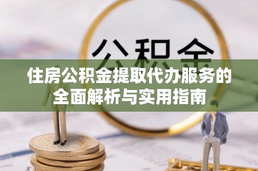 潮安住房公积金提取代办服务的全面解析与实用指南
