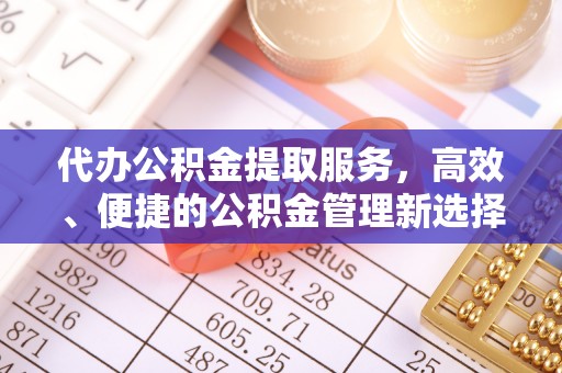 潮安代办公积金提取服务，高效、便捷的公积金管理新选择