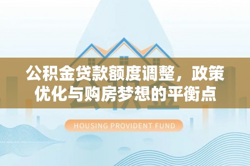 潮安公积金贷款额度调整，政策优化与购房梦想的平衡点