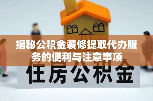 潮安揭秘公积金装修提取代办服务的便利与注意事项